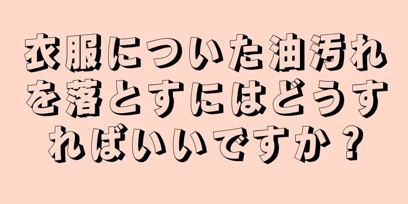 衣服についた油汚れを落とすにはどうすればいいですか？