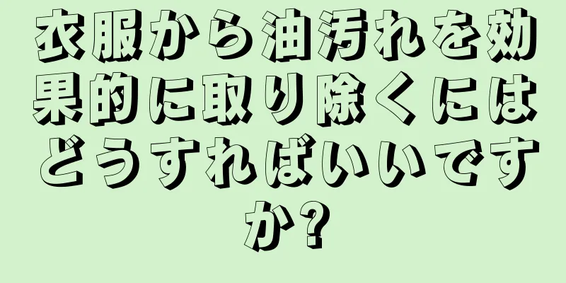 衣服から油汚れを効果的に取り除くにはどうすればいいですか?