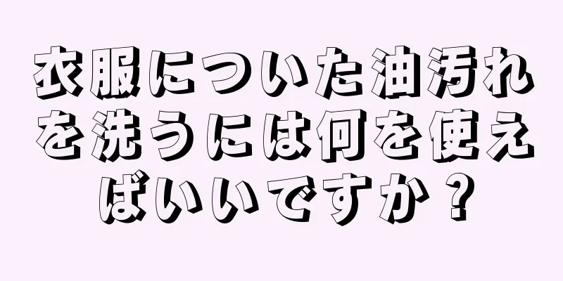 衣服についた油汚れを洗うには何を使えばいいですか？