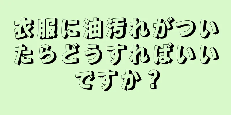 衣服に油汚れがついたらどうすればいいですか？