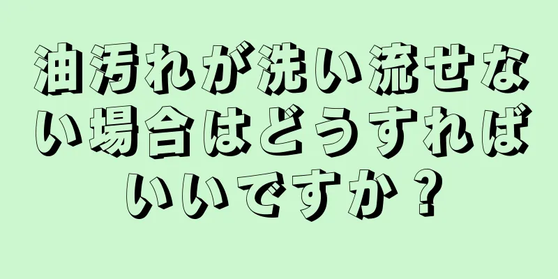 油汚れが洗い流せない場合はどうすればいいですか？