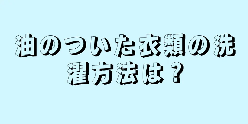 油のついた衣類の洗濯方法は？