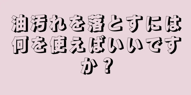 油汚れを落とすには何を使えばいいですか？