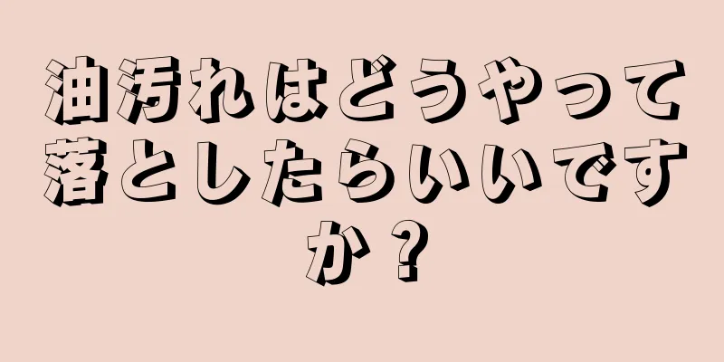 油汚れはどうやって落としたらいいですか？