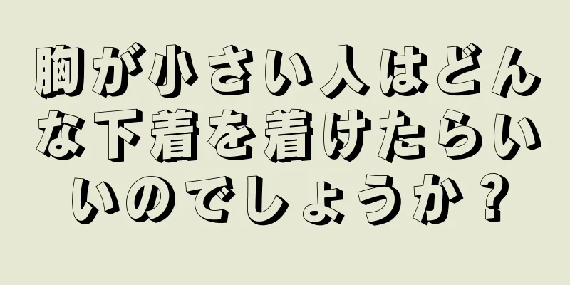 胸が小さい人はどんな下着を着けたらいいのでしょうか？