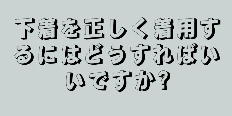 下着を正しく着用するにはどうすればいいですか?