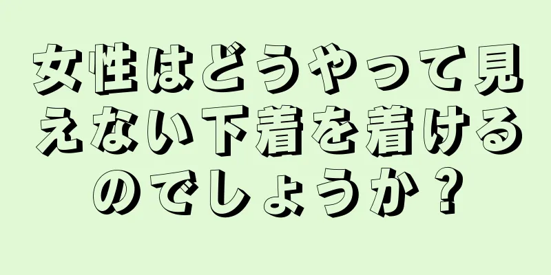 女性はどうやって見えない下着を着けるのでしょうか？