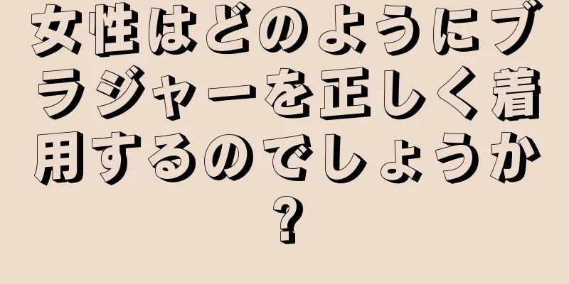 女性はどのようにブラジャーを正しく着用するのでしょうか?