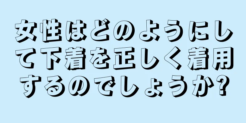 女性はどのようにして下着を正しく着用するのでしょうか?