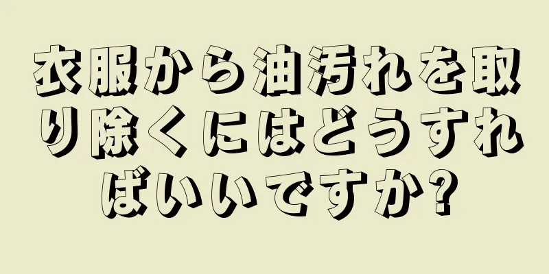 衣服から油汚れを取り除くにはどうすればいいですか?