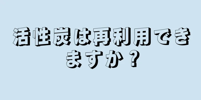 活性炭は再利用できますか？