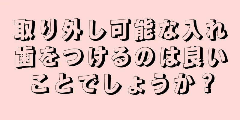 取り外し可能な入れ歯をつけるのは良いことでしょうか？