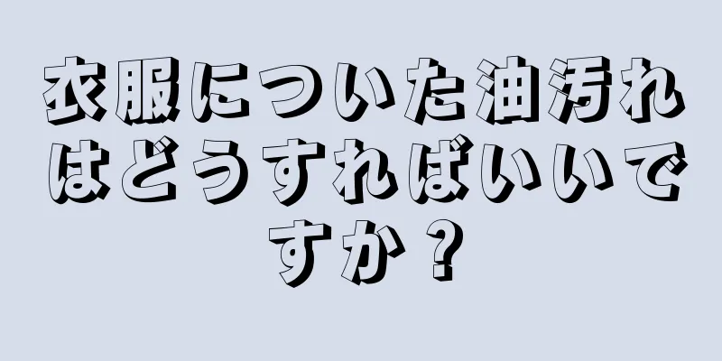 衣服についた油汚れはどうすればいいですか？