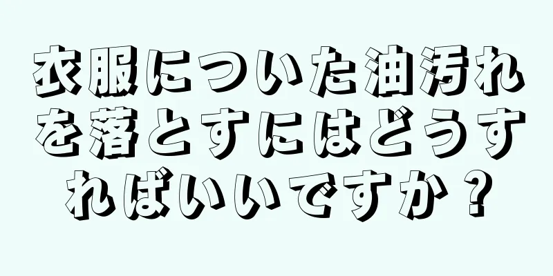 衣服についた油汚れを落とすにはどうすればいいですか？