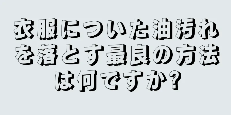 衣服についた油汚れを落とす最良の方法は何ですか?