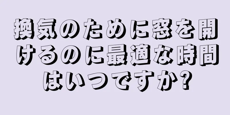 換気のために窓を開けるのに最適な時間はいつですか?