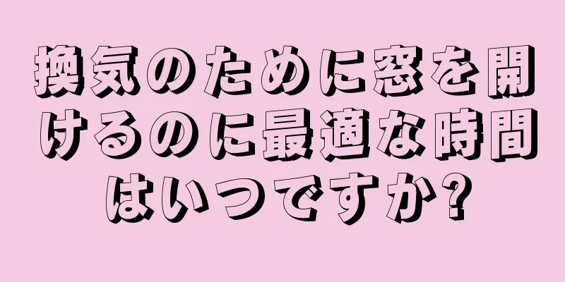 換気のために窓を開けるのに最適な時間はいつですか?