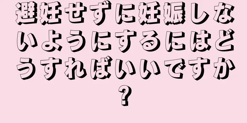 避妊せずに妊娠しないようにするにはどうすればいいですか?