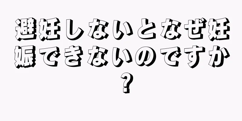 避妊しないとなぜ妊娠できないのですか？