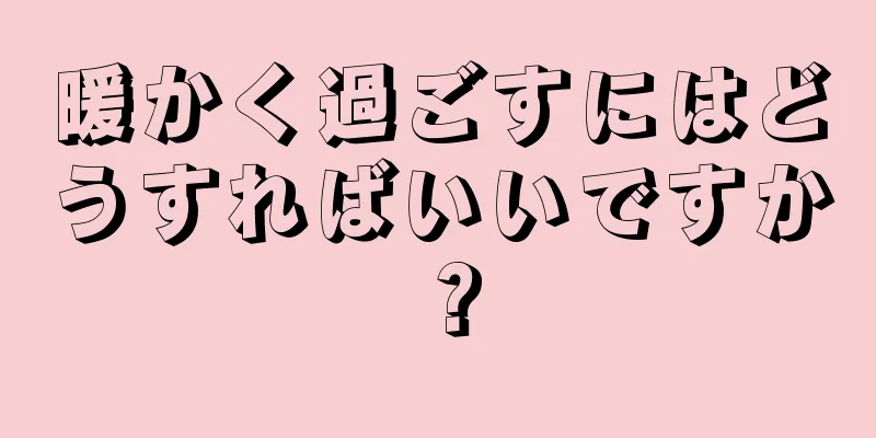 暖かく過ごすにはどうすればいいですか？