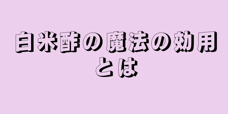 白米酢の魔法の効用とは