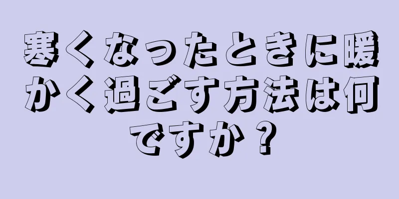 寒くなったときに暖かく過ごす方法は何ですか？