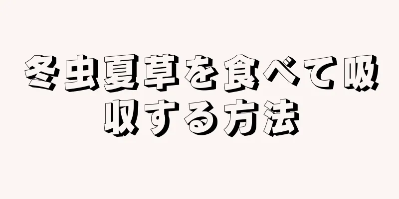 冬虫夏草を食べて吸収する方法