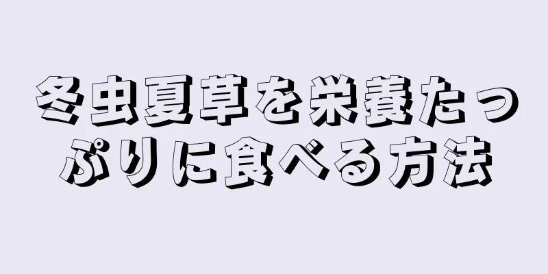 冬虫夏草を栄養たっぷりに食べる方法