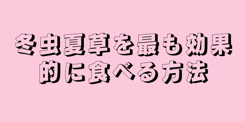 冬虫夏草を最も効果的に食べる方法