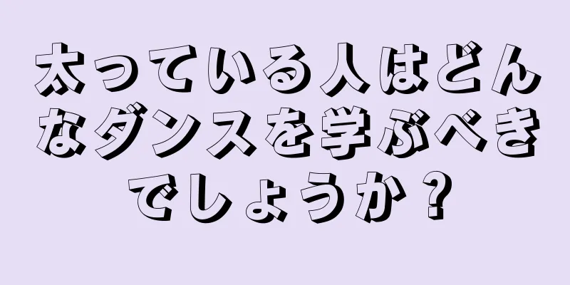 太っている人はどんなダンスを学ぶべきでしょうか？