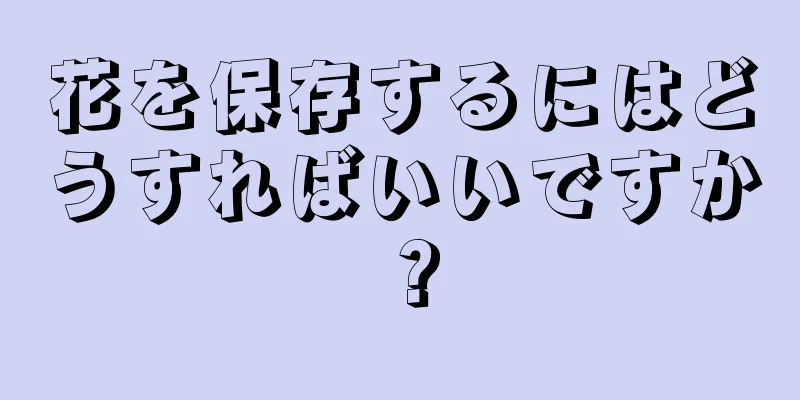 花を保存するにはどうすればいいですか？