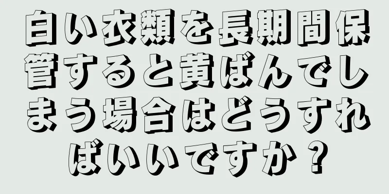 白い衣類を長期間保管すると黄ばんでしまう場合はどうすればいいですか？