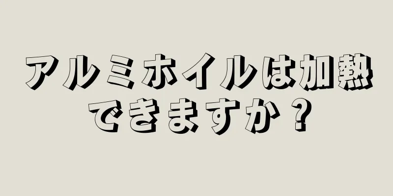 アルミホイルは加熱できますか？