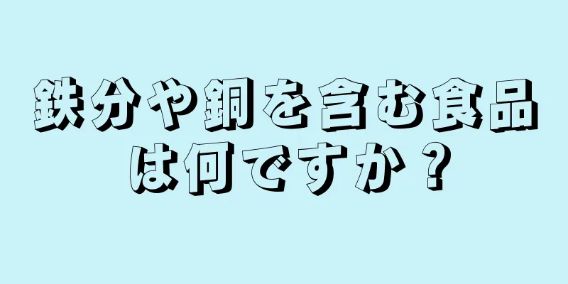 鉄分や銅を含む食品は何ですか？