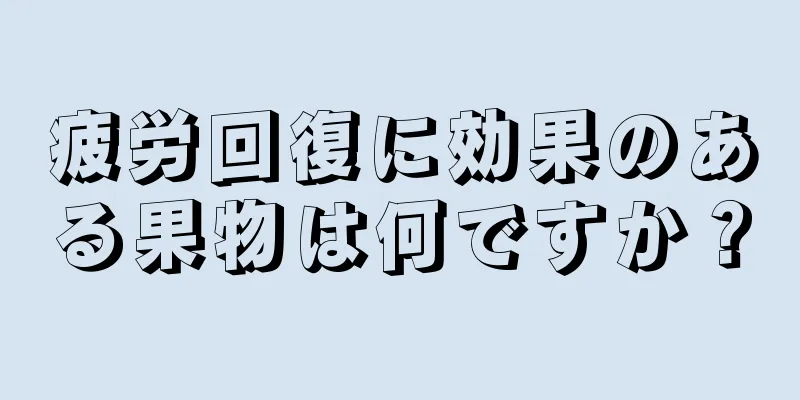 疲労回復に効果のある果物は何ですか？