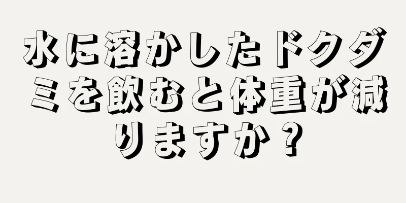 水に溶かしたドクダミを飲むと体重が減りますか？