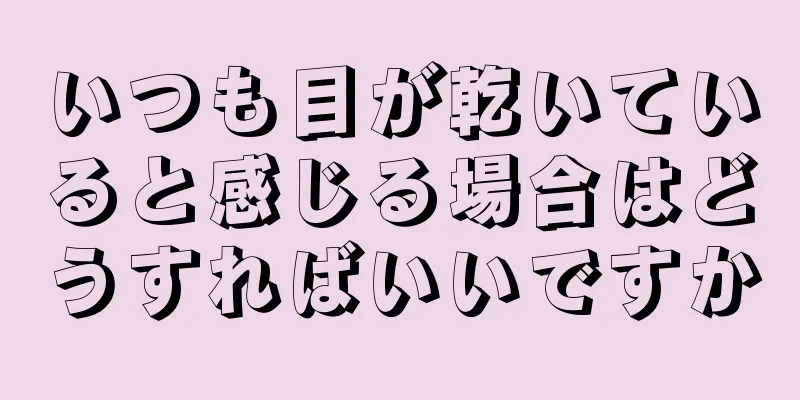 いつも目が乾いていると感じる場合はどうすればいいですか