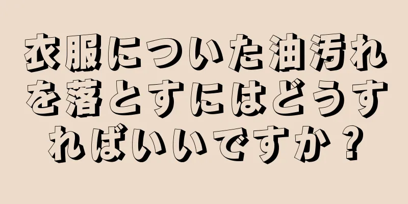 衣服についた油汚れを落とすにはどうすればいいですか？