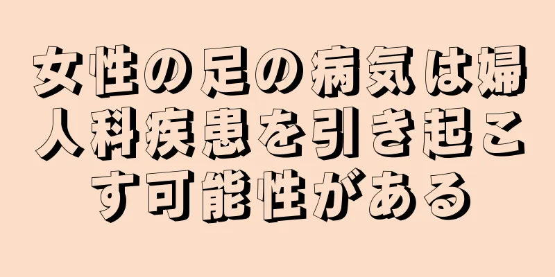 女性の足の病気は婦人科疾患を引き起こす可能性がある