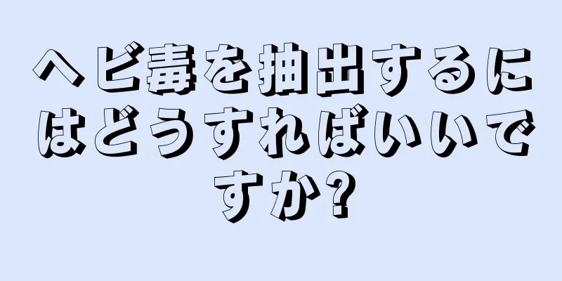 ヘビ毒を抽出するにはどうすればいいですか?