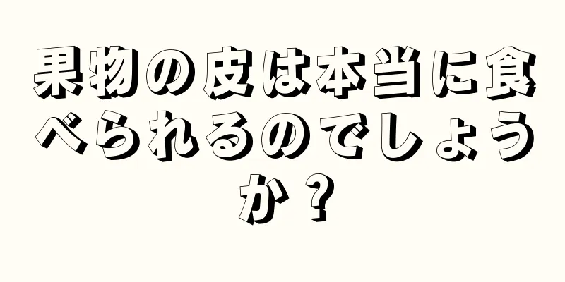 果物の皮は本当に食べられるのでしょうか？