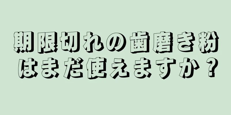 期限切れの歯磨き粉はまだ使えますか？