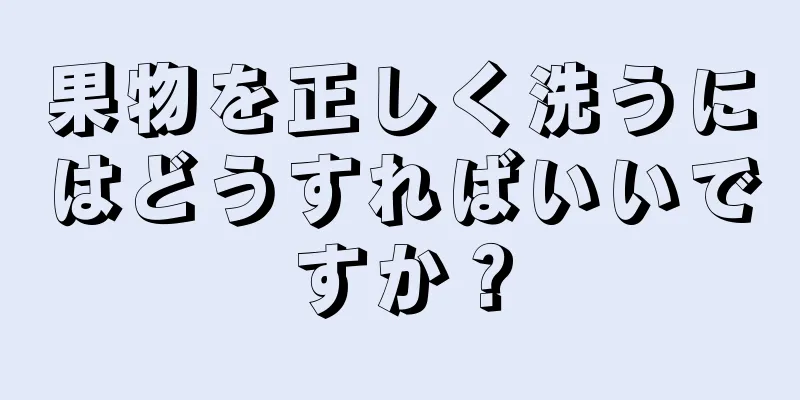 果物を正しく洗うにはどうすればいいですか？