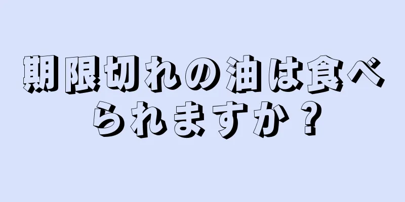 期限切れの油は食べられますか？