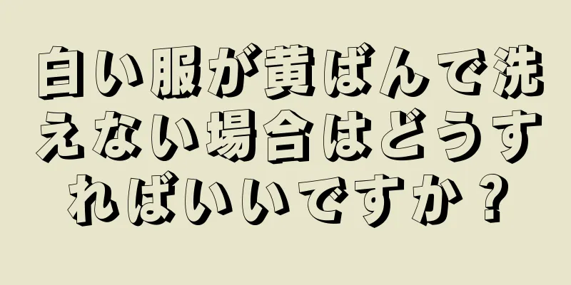 白い服が黄ばんで洗えない場合はどうすればいいですか？