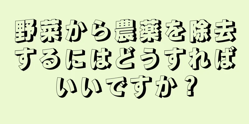 野菜から農薬を除去するにはどうすればいいですか？