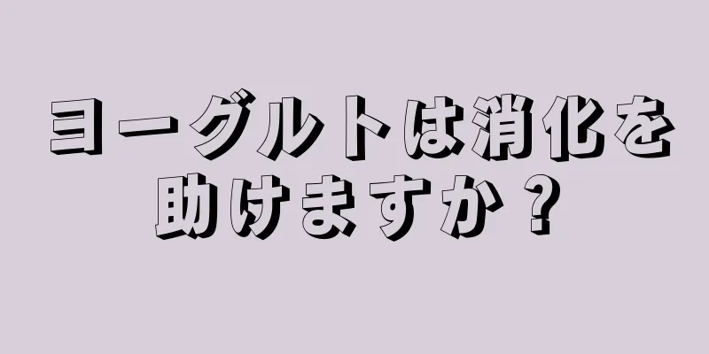 ヨーグルトは消化を助けますか？