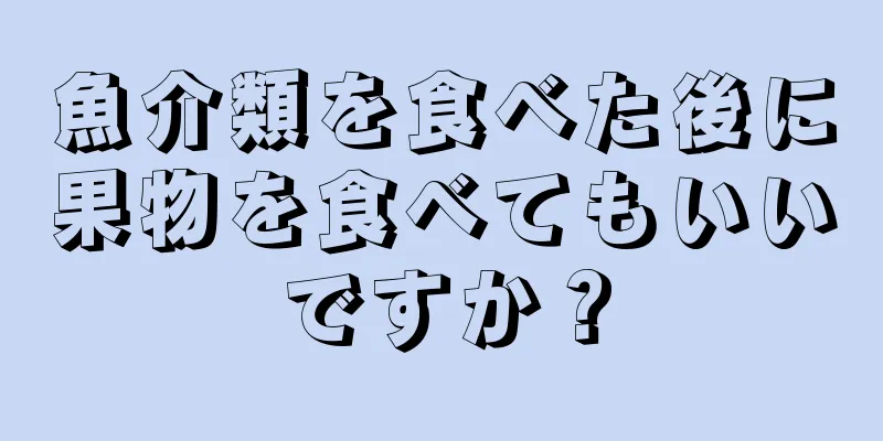 魚介類を食べた後に果物を食べてもいいですか？