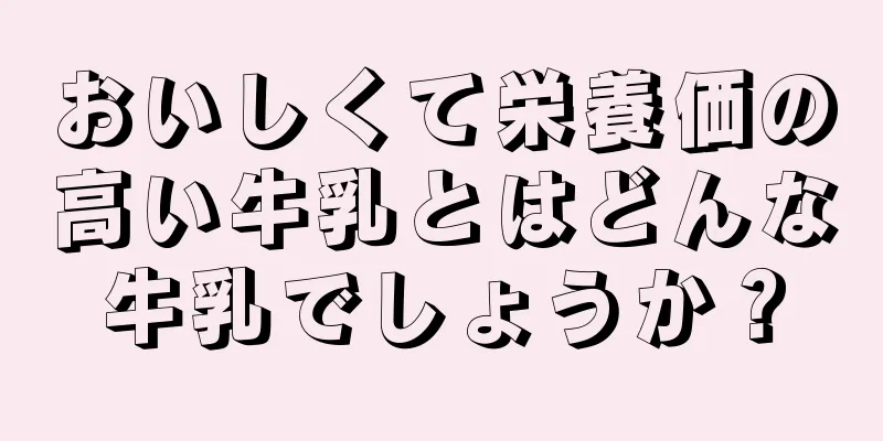 おいしくて栄養価の高い牛乳とはどんな牛乳でしょうか？