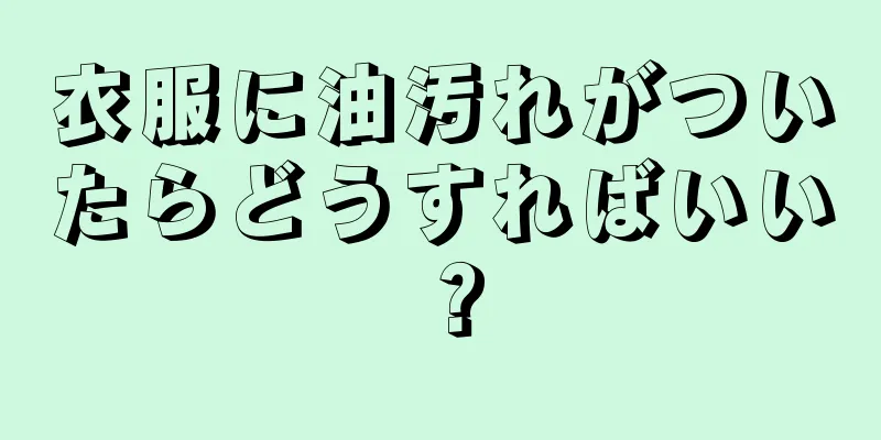 衣服に油汚れがついたらどうすればいい？